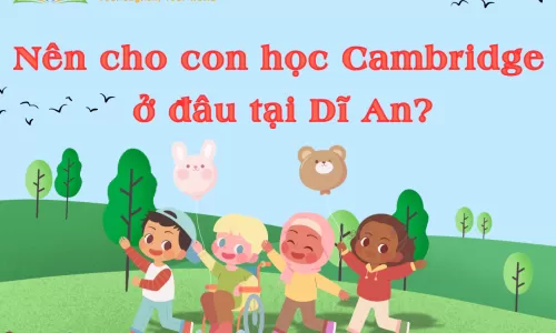 Nên cho con học Cambridge ở đâu tại Dĩ An?